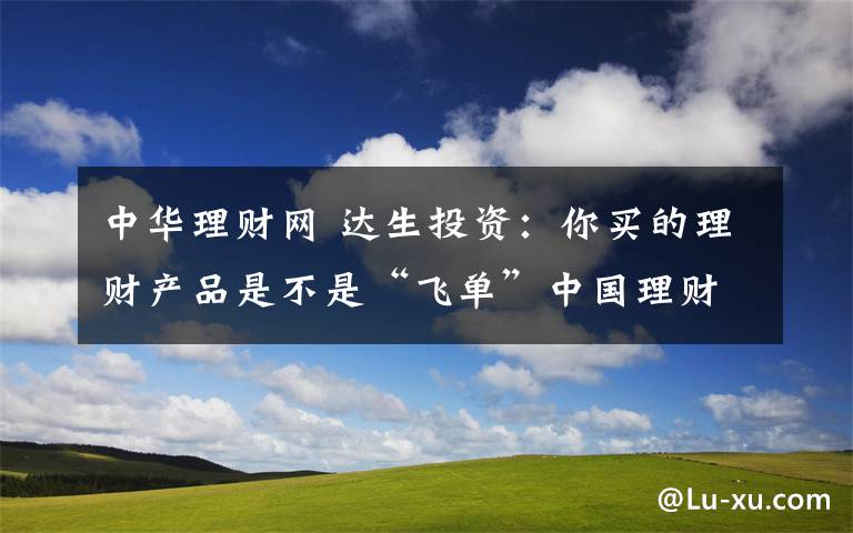 中华理财网 达生投资:你买的理财产品是不是“飞单”中国理财网可以查询
