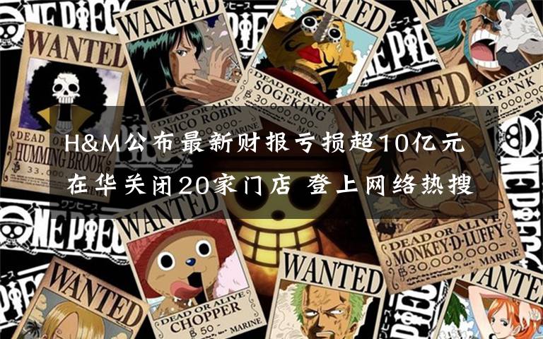 H&M公布最新财报亏损超10亿元 在华关闭20家门店 登上网络热搜了!