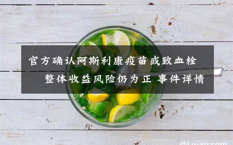 官方确认阿斯利康疫苗或致血栓  整体收益风险仍为正 事件详情始末介绍!