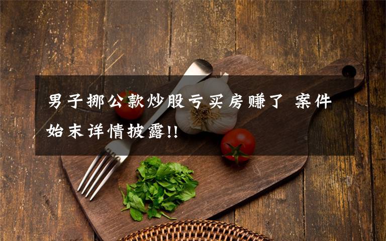 男子挪公款炒股亏买房赚了 案件始末详情披露!!