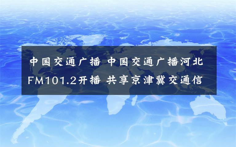中国交通广播 中国交通广播河北FM101.2开播 共享京津冀交通信息
