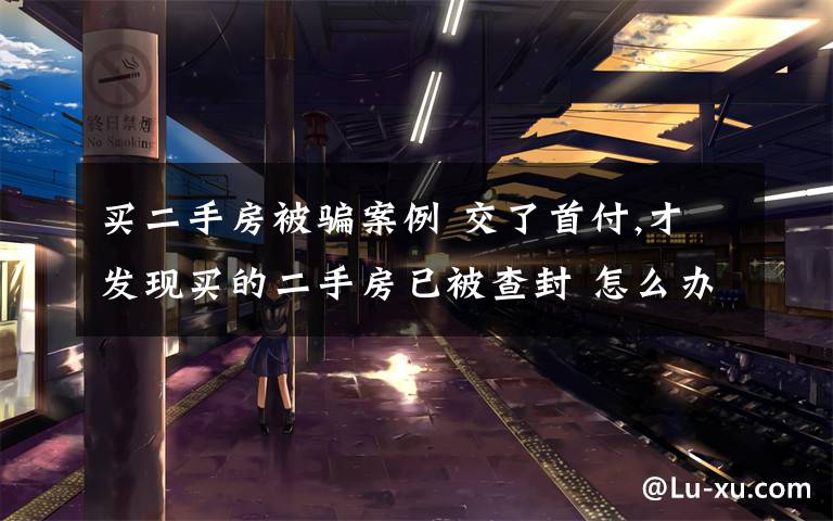 买二手房被骗案例 交了首付,才发现买的二手房已被查封 怎么办?