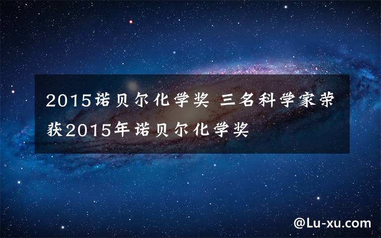 2015诺贝尔化学奖 三名科学家荣获2015年诺贝尔化学奖