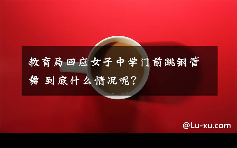 教育局回应女子中学门前跳钢管舞 到底什么情况呢？