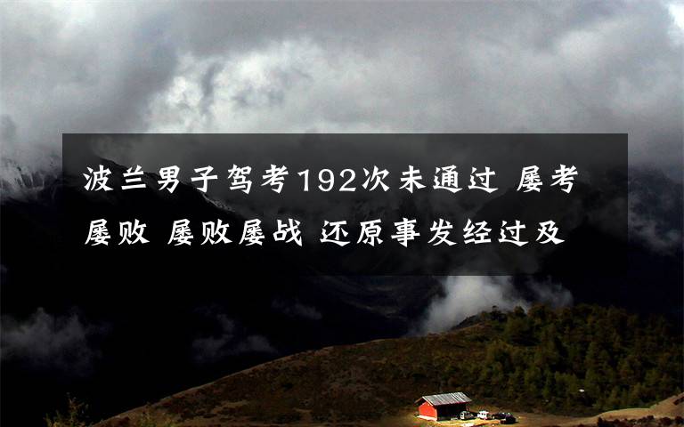波兰男子驾考192次未通过 屡考屡败 屡败屡战 还原事发经过及背后真相!