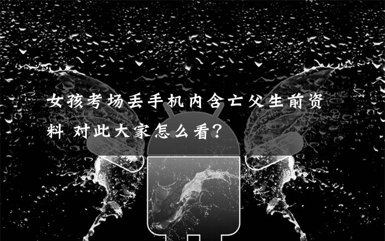 女孩考场丢手机内含亡父生前资料 对此大家怎么看?