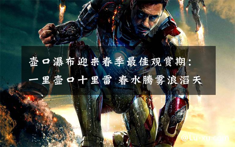 壶口瀑布迎来春季最佳观赏期:一里壶口十里雷 春水腾雾浪滔天!