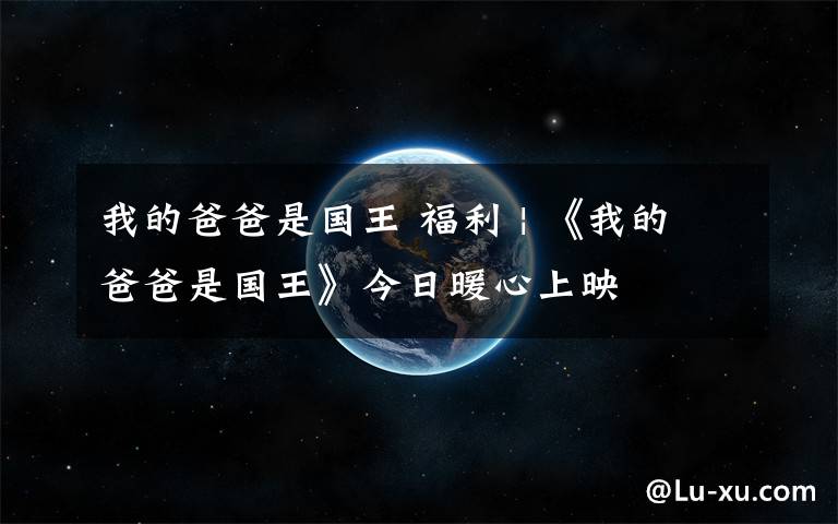 我的爸爸是国王 福利 | 《我的爸爸是国王》今日暖心上映