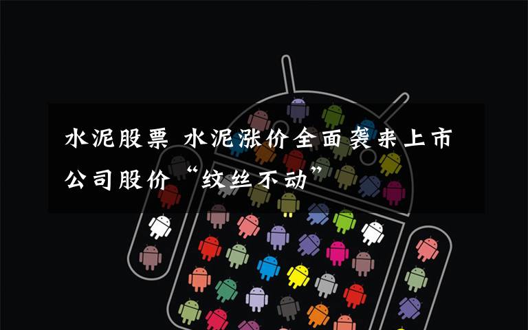 水泥股票 水泥涨价全面袭来上市公司股价“纹丝不动”