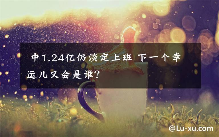 中1.24亿仍淡定上班 下一个幸运儿又会是谁?