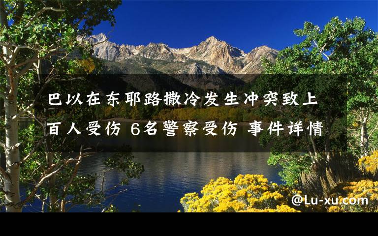 巴以在东耶路撒冷发生冲突致上百人受伤 6名警察受伤 事件详情始末介绍!