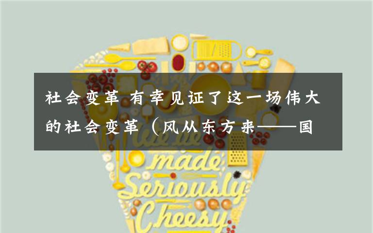 社会变革 有幸见证了这一场伟大的社会变革（风从东方来——国际人士亲历中国改革开放）