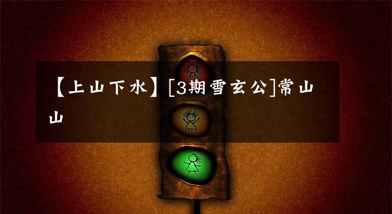 【上山下水】[3期雪玄公]常山山