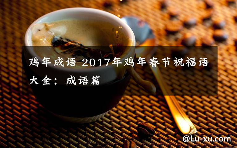 鸡年成语 2017年鸡年春节祝福语大全:成语篇