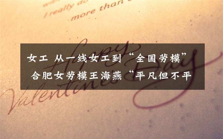 女工 从一线女工到“全国劳模” 合肥女劳模王海燕“平凡但不平庸”的人生