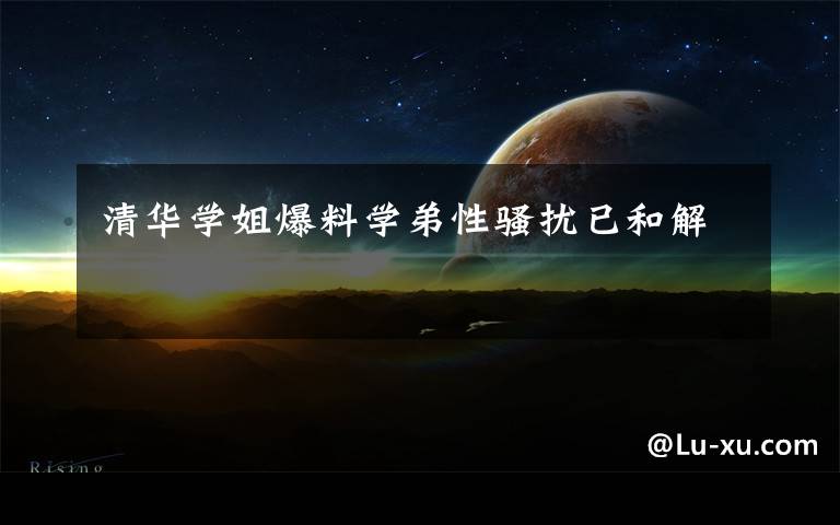 清华学姐爆料学弟性骚扰已和解