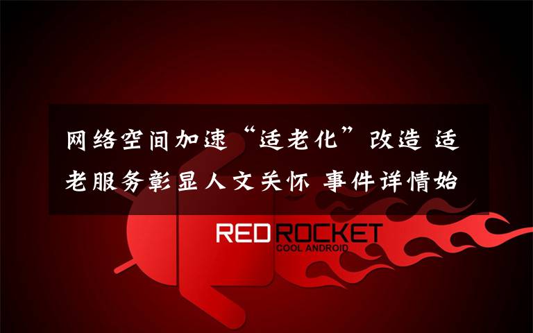 网络空间加速“适老化”改造 适老服务彰显人文关怀 事件详情始末介绍!