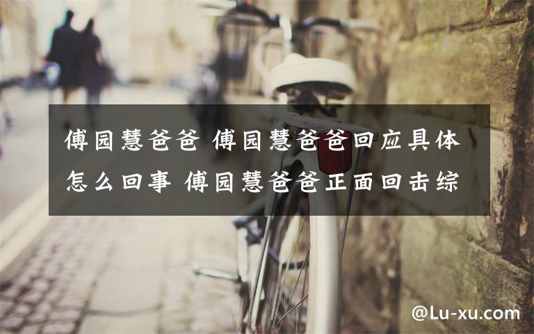 傅园慧爸爸 傅园慧爸爸回应具体怎么回事 傅园慧爸爸正面回击综艺问题