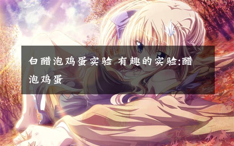 白醋泡鸡蛋实验 有趣的实验:醋泡鸡蛋