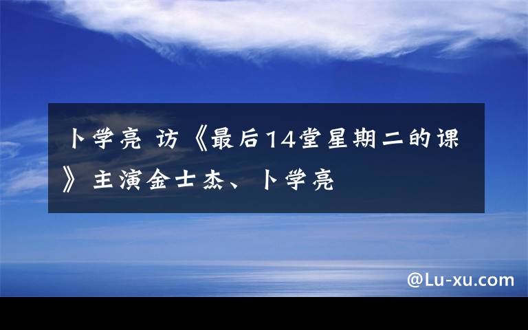 卜学亮 访《最后14堂星期二的课》主演金士杰、卜学亮