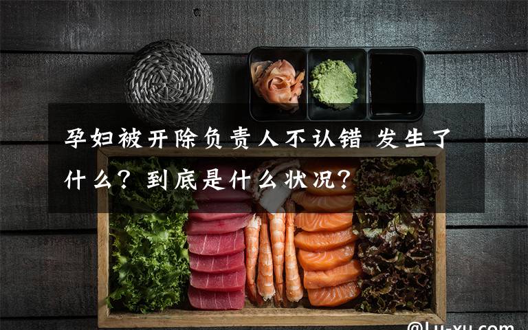 孕妇被开除负责人不认错 发生了什么?到底是什么状况?