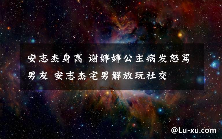 安志杰身高 谢婷婷公主病发怒骂男友 安志杰宅男解放玩社交
