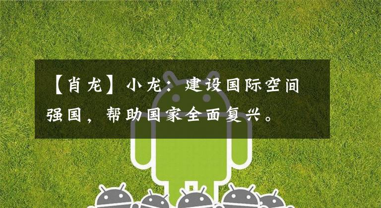 【肖龙】小龙：建设国际空间强国，帮助国家全面复兴。