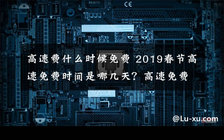 高速费什么时候免费 2019春节高速免费时间是哪几天?高速免费以出站算还是进站算