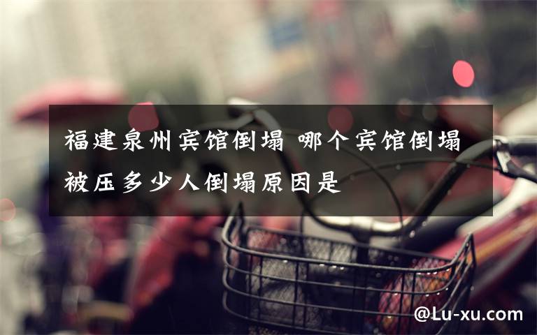 福建泉州宾馆倒塌 哪个宾馆倒塌被压多少人倒塌原因是