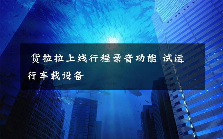  货拉拉上线行程录音功能 试运行车载设备