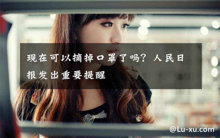 现在可以摘掉口罩了吗?人民日报发出重要提醒