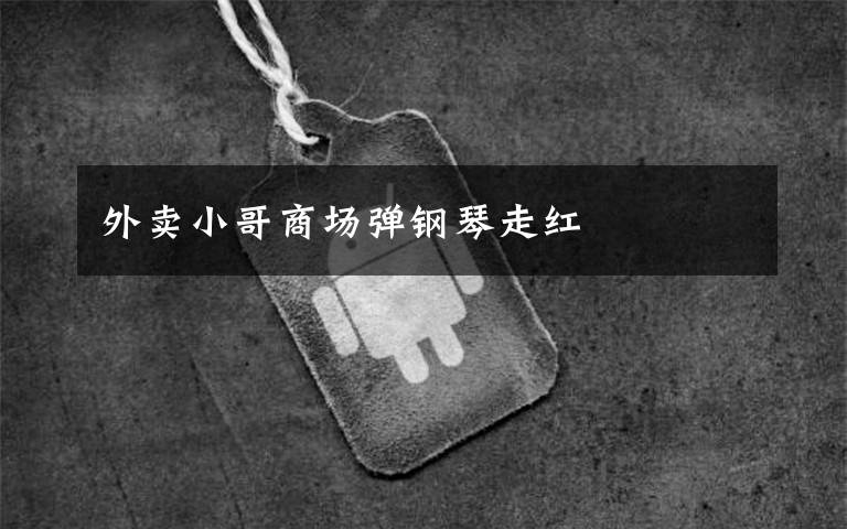 外卖小哥商场弹钢琴走红