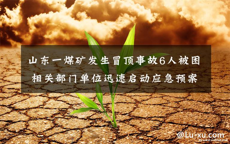 山东一煤矿发生冒顶事故6人被困 相关部门单位迅速启动应急预案 究竟发生了什么?
