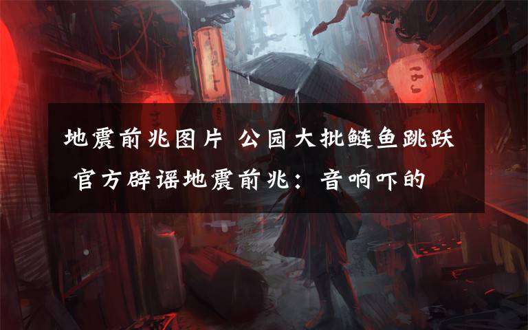 地震前兆图片 公园大批鲢鱼跳跃 官方辟谣地震前兆:音响吓的