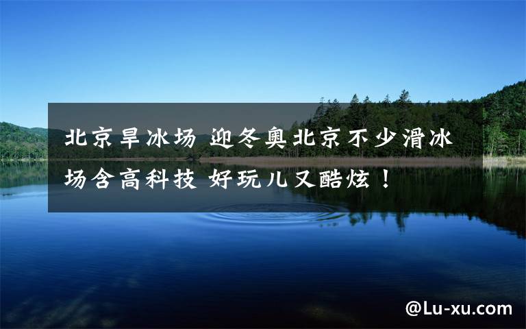 北京旱冰场 迎冬奥北京不少滑冰场含高科技 好玩儿又酷炫!