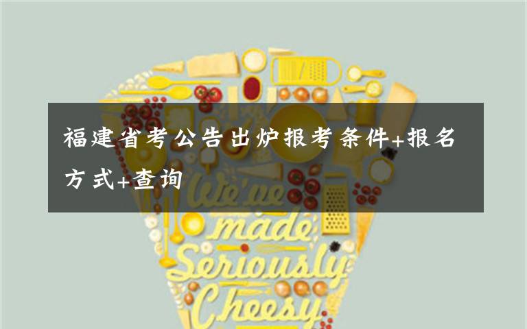 福建省考公告出炉报考条件+报名方式+查询