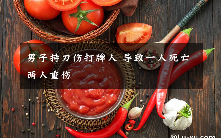 男子持刀伤打牌人 导致一人死亡两人重伤