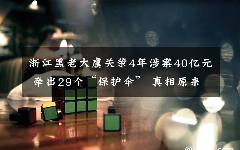 浙江黑老大虞关荣4年涉案40亿元 牵出29个“保护伞” 真相原来是这样!
