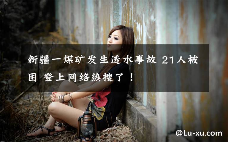 新疆一煤矿发生透水事故 21人被困 登上网络热搜了!
