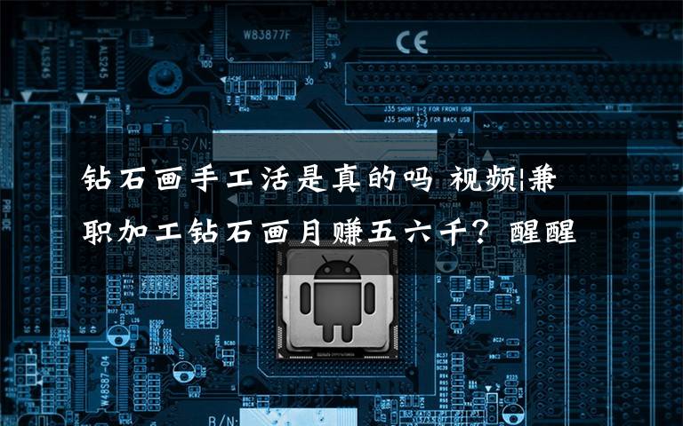 钻石画手工活是真的吗 视频|兼职加工钻石画月赚五六千?醒醒!别上当了!
