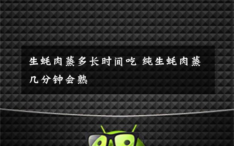 生蚝肉蒸多长时间吃 纯生蚝肉蒸几分钟会熟