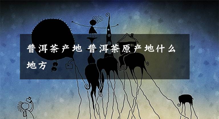 普洱茶产地 普洱茶原产地什么地方