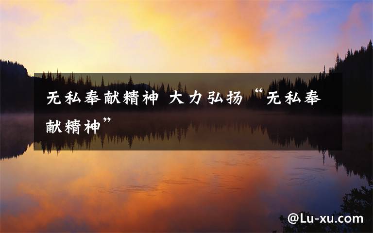 无私奉献精神 大力弘扬“无私奉献精神”