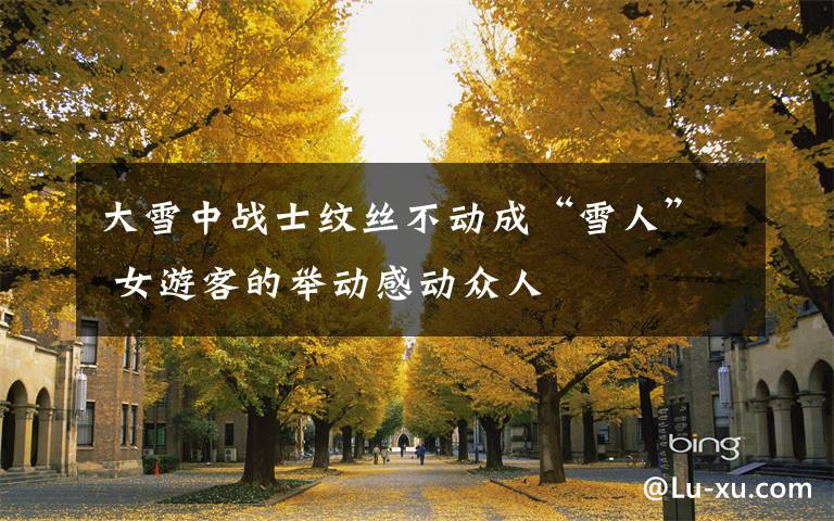 大雪中战士纹丝不动成“雪人” 女游客的举动感动众人