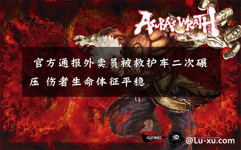 官方通报外卖员被救护车二次碾压 伤者生命体征平稳