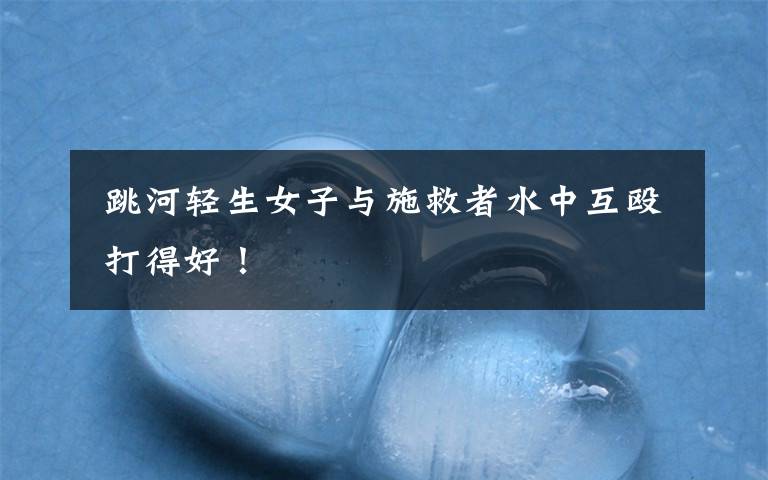  跳河轻生女子与施救者水中互殴 打得好！