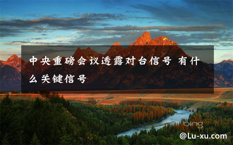 中央重磅会议透露对台信号 有什么关键信号
