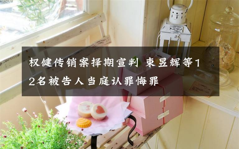 权健传销案择期宣判 束昱辉等12名被告人当庭认罪悔罪