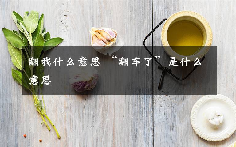 翻我什么意思 “翻车了”是什么意思