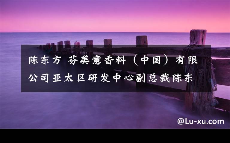 陈东方 芬美意香料(中国)有限公司亚太区研发中心副总裁陈东方:普及植物蛋白食品面临两大挑战